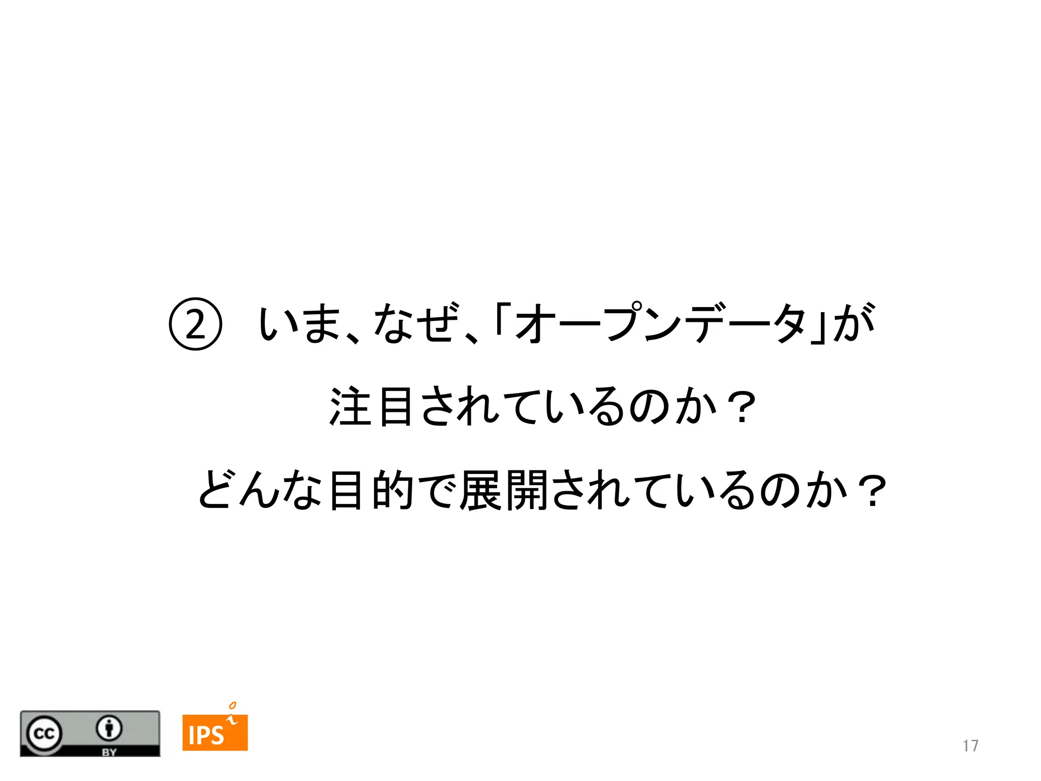 ②　いま、なぜ、「オープンデータ」が	
  
注目されているのか？　	
  
どんな目的で展開されているのか？	
  

17	
	
  	
 

	
 

IPS	
 

17	

 