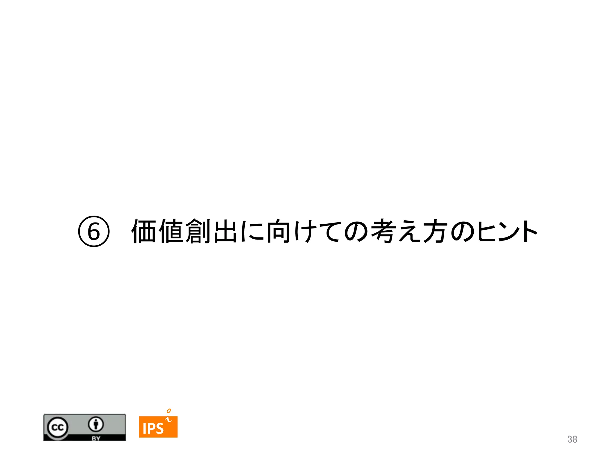 ⑥　価値創出に向けての考え方のヒント	

38	
	
  	
 

	
 

IPS	
 

38	

 