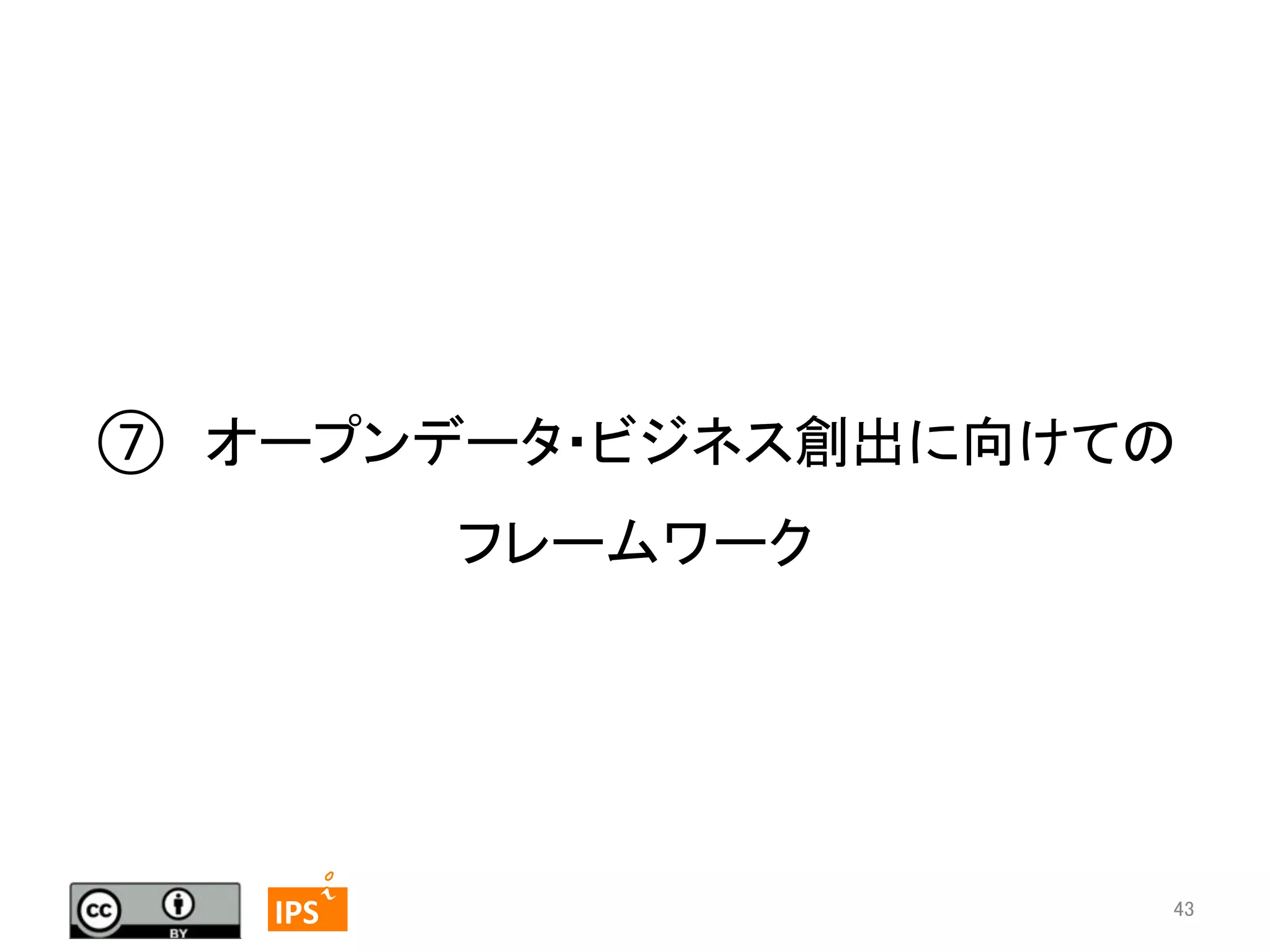 ⑦　オープンデータ・ビジネス創出に向けての	
  
フレームワーク	

43	
	
  	
 

	
 

IPS	
 

43	

 
