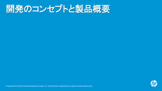 開発のコンセプトと製品概要

© Copyright 2014 Hewlett-Packard Development Company, L.P. The information contained herein is subject to c...