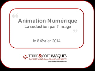 Animation N umérique
La séduction par l’image

le 6 février 2014

1

 