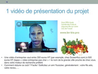 16

1 vidéo de présentation du projet

•  Une vidéo d’entreprise vaut entre 300 euros HT (par exemple, chez Screenfizz.com...