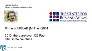 Primero FABLAB (MIT) en 2001
2013, there are over 125 Fab
labs, in 34 countries.
Neil Gershenfeld
“How to make (almost) everything”
 