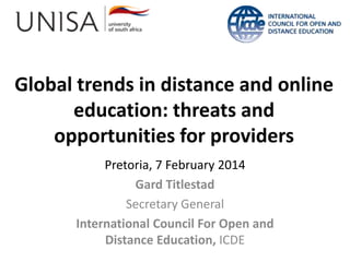 Global trends in distance and online
education: threats and
opportunities for providers
Pretoria, 7 February 2014
Gard Titlestad
Secretary General
International Council For Open and
Distance Education, ICDE

 