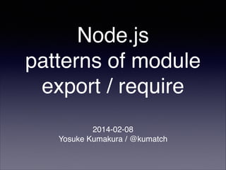 Node.js!
patterns of module
export / require
2014-02-08!
Yosuke Kumakura / @kumatch

 