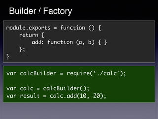 Builder / Factory
module.exports = function () {	
return {	
add: function (a, b) { }	
};	
}

var calcBuilder = require(‘./...