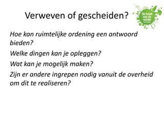 Verweven of gescheiden?
Hoe kan ruimtelijke ordening een antwoord
bieden?
Welke dingen kan je opleggen?
Wat kan je mogelijk maken?
Zijn er andere ingrepen nodig vanuit de overheid
om dit te realiseren?
 