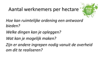Aantal werknemers per hectare
Hoe kan ruimtelijke ordening een antwoord
bieden?
Welke dingen kan je opleggen?
Wat kan je mogelijk maken?
Zijn er andere ingrepen nodig vanuit de overheid
om dit te realiseren?
 