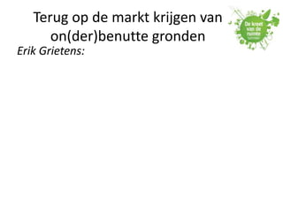 Terug op de markt krijgen van
on(der)benutte gronden
Erik Grietens:
 