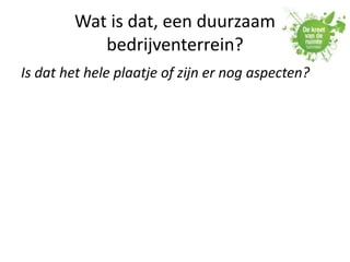 Wat is dat, een duurzaam
bedrijventerrein?
Is dat het hele plaatje of zijn er nog aspecten?
 