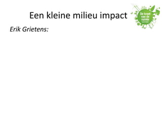 Een kleine milieu impact
Erik Grietens:
 
