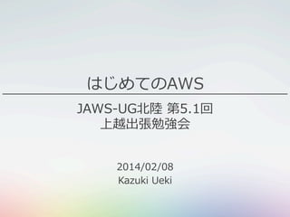 はじめてのAWS
JAWS-‐‑‒UG北北陸陸  第5.1回
上越出張勉強会
2014/02/08
Kazuki  Ueki

 