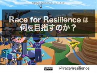 20140208 Race for Resilienceハッカソン

Race for Resilience は
何を目指すのか？

@race4resilience

 