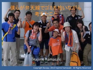 僕らが弁天線でゴミを拾いながら
考えたこと
Hajime hamasaki
Copyright &copy; 2013 hajime hamasaki All Rights Reserved
 