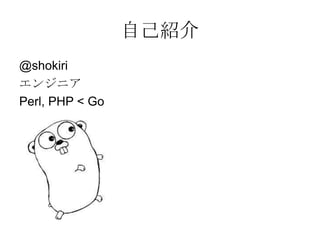 自己紹介
@shokiri
エンジニア
Perl, PHP < Go

 