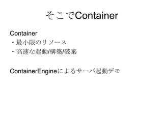 そこでContainer
Container
・最小限のリソース
・高速な起動/構築/破棄
ContainerEngineによるサーバ起動デモ

 