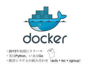 ・2013年初頭にリリース
・昔はPython、いまはGo
・既存システムの組み合わせ（aufs + lxc + cgroup）

 