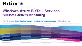 Windows Azure BizTalk Services
Business Activity Monitoring
René Brauwers - http://blog.brauwers.nl - rene.brauwers@motion10.com - @ReneBrauwers

 