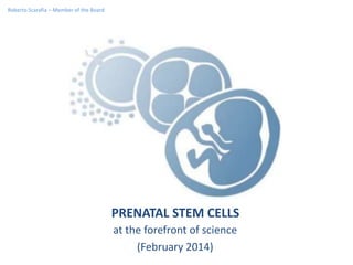 PRENATAL STEM CELLS
at the forefront of science
(February 2014)
Roberto Scarafia – Member of the Board
 