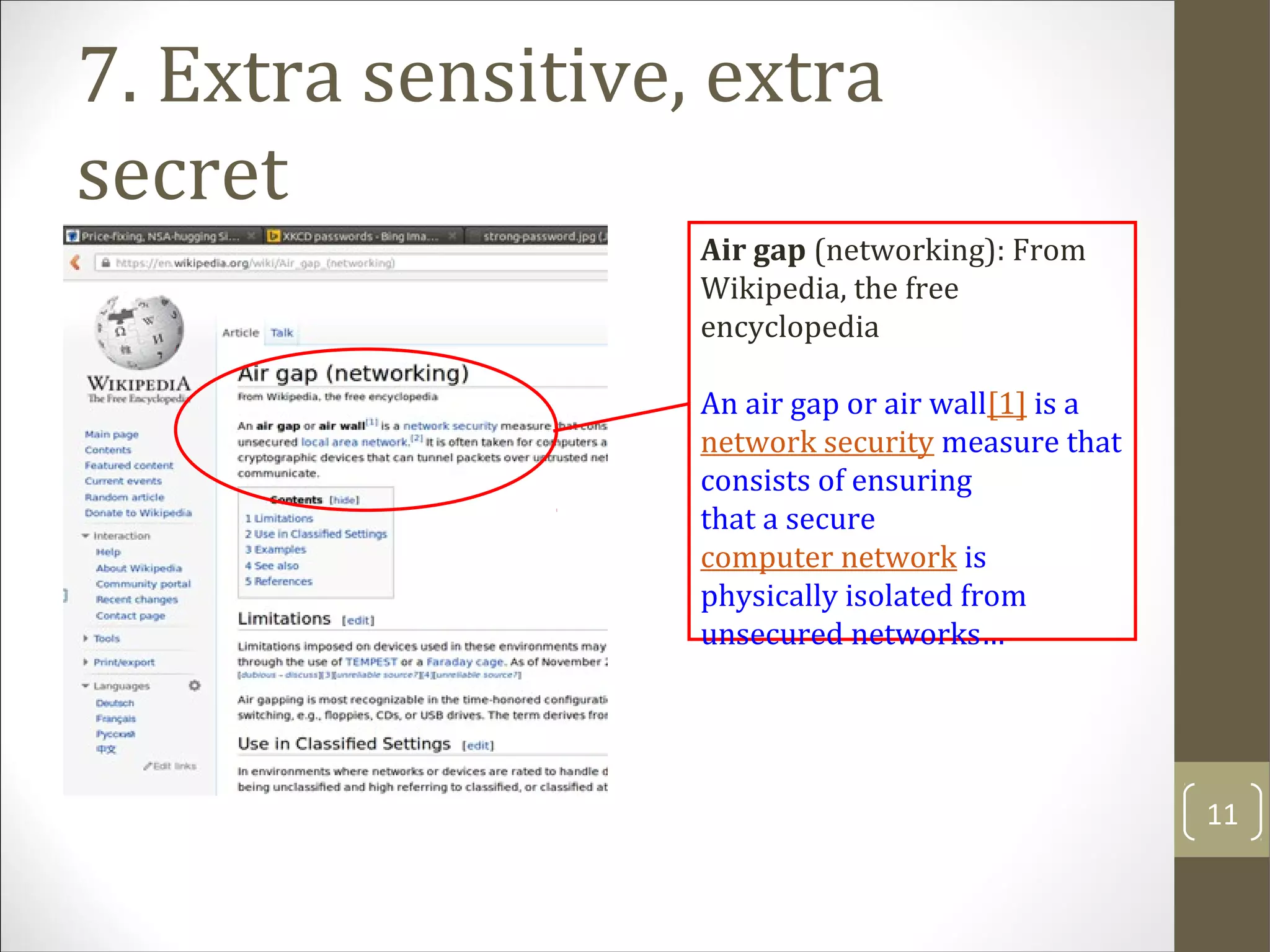 Air gap (networking): From
Wikipedia, the free
encyclopedia
An air gap or air wall[1] is a
network security measure that
consists of ensuring
that a secure
computer network is
physically isolated from
unsecured networks…
7. Extra sensitive, extra
secret
11
 