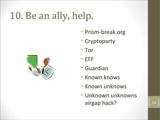 10. Be an ally, help.
• Prism-break.org
• Cryptoparty
• Tor
• EFF
• Guardian
• Known knows
• Known unknows
• Unknown unknowns
airgap hack? 14
 