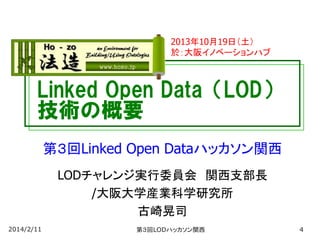 2013年10月19日（土）
於：大阪イノベーションハブ

Linked Open Data（LOD）
技術の概要
第３回Linked Open Dataハッカソン関西
LODチャレンジ実行委員会 関西支部長
/大阪大学産業科学研究所
古崎晃司
2014/2/11

第３回LODハッカソン関西

4

 