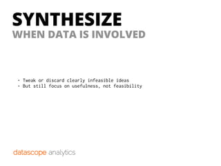 SYNTHESIZE
WHEN DATA IS INVOLVED
• Tweak or discard clearly infeasible ideas
• But still focus on usefulness, not feasibility
 