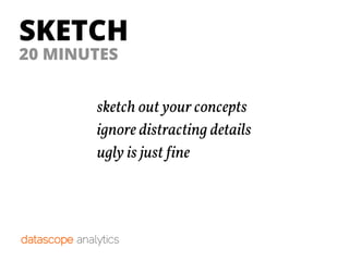 SKETCH
sketch out your concepts
ignore distracting details
ugly is just !ine
20 MINUTES
 