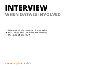 INTERVIEW
WHEN DATA IS INVOLVED
• Learn about the nuances of a problem
• What makes this relevant for humans?
• Who uses it and why?
 