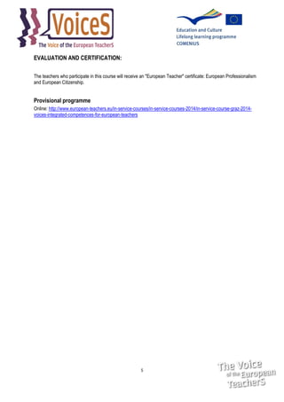 EVALUATION AND CERTIFICATION:
The teachers who participate in this course will receive an "European Teacher" certificate: European Professionalism
and European Citizenship.

Provisional programme
Online: http://www.european-teachers.eu/in-service-courses/in-service-courses-2014/in-service-course-graz-2014voices-integrated-competences-for-european-teachers

5

 