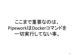 ここまで重要なのは、
PipeworkはDockerコマンドを
一切実行してない事。

103

 