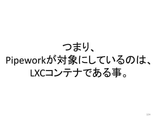 つまり、
Pipeworkが対象にしているのは、
LXCコンテナである事。

104

 
