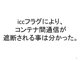iccフラグにより、
コンテナ間通信が
遮断される事は分かった。
39

 
