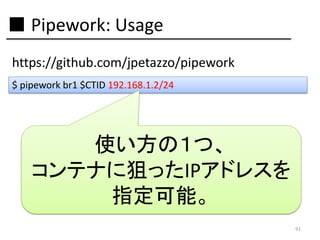 ■ Pipework: Usage
https://github.com/jpetazzo/pipework
$ pipework br1 $CTID 192.168.1.2/24

使い方の１つ、
コンテナに狙ったIPアドレスを
指定可能。
91

 