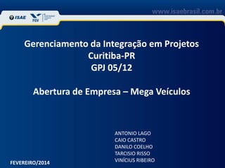 Gerenciamento da Integração em Projetos
Curitiba-PR
GPJ 05/12
Abertura de Empresa – Mega Veículos

FEVEREIRO/2014

ANTONIO LAGO
CAIO CASTRO
DANILO COELHO
TARCISIO RISSO
VINÍCIUS RIBEIRO

 