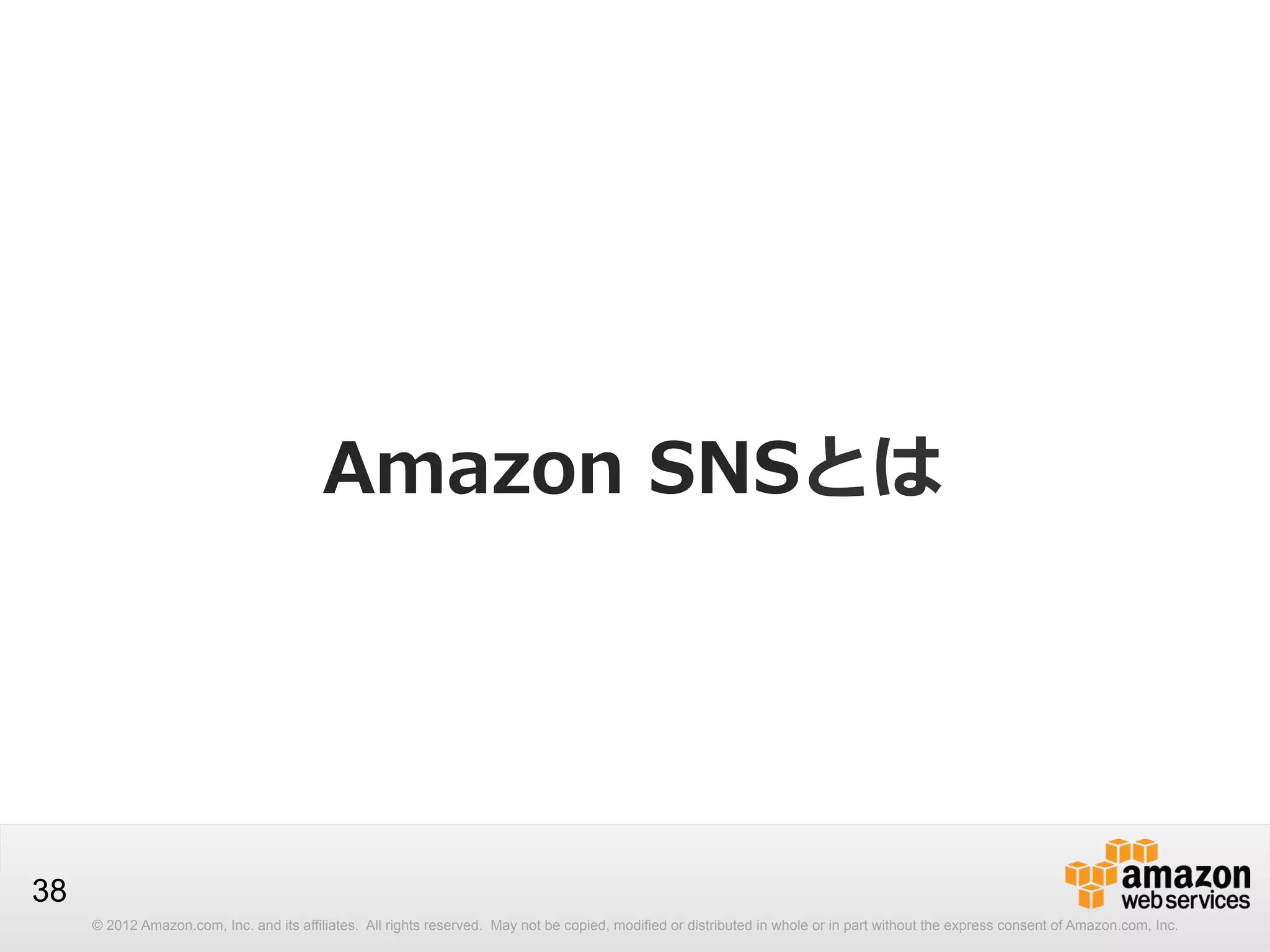 Amazon  SNSとは

38
© 2012 Amazon.com, Inc. and its affiliates. All rights reserved. May not be copied, modified or distributed in whole or in part without the express consent of Amazon.com, Inc.

 