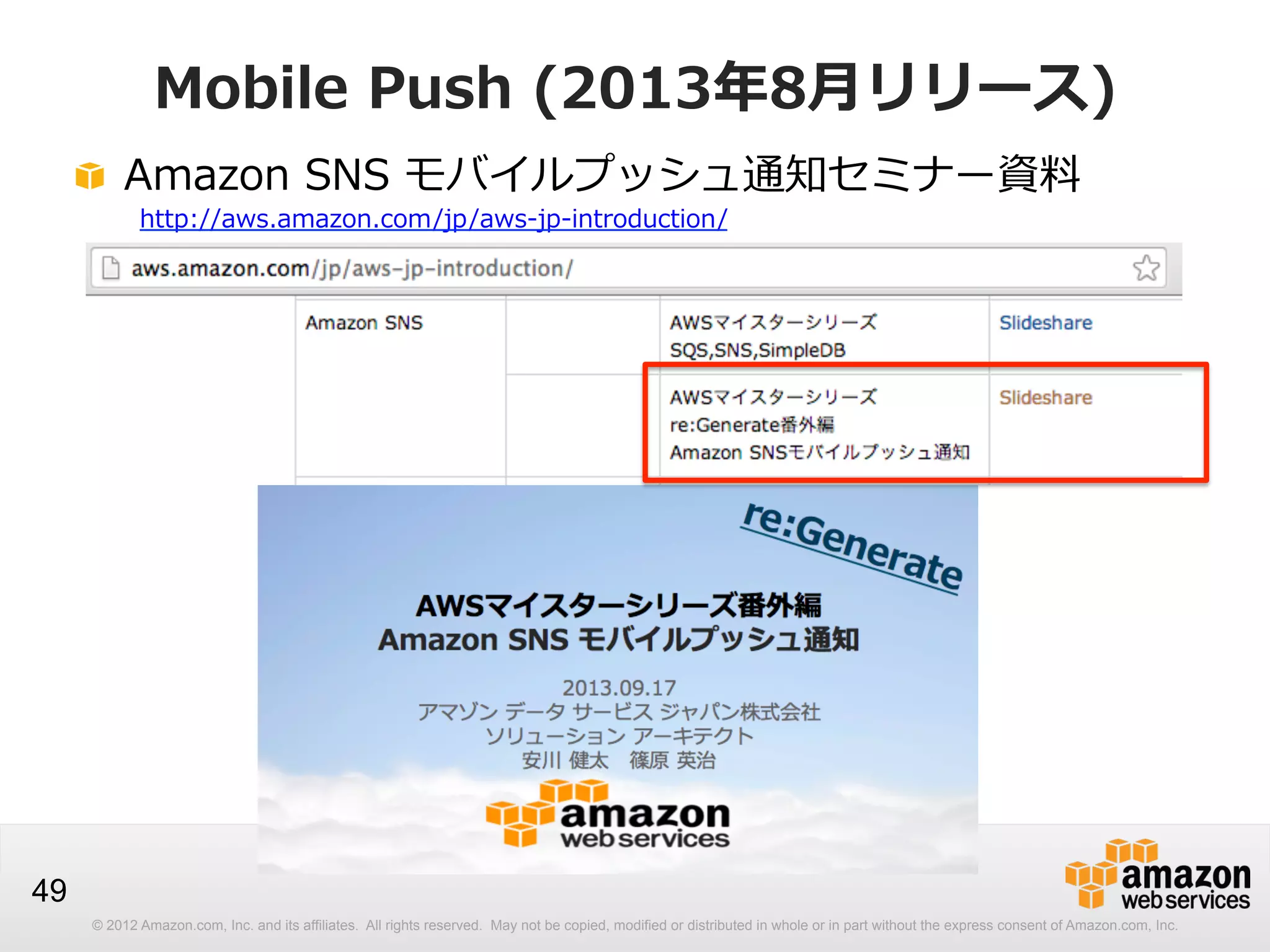 Mobile  Push  (2013年年8⽉月リリース)
!   Amazon  SNS  モバイルプッシュ通知セミナー資料料
http://aws.amazon.com/jp/aws-‐‑‒jp-‐‑‒introduction/

49
© 2012 Amazon.com, Inc. and its affiliates. All rights reserved. May not be copied, modified or distributed in whole or in part without the express consent of Amazon.com, Inc.

 
