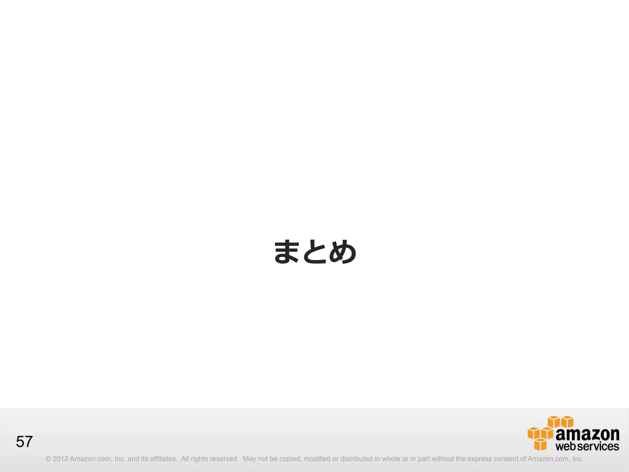 まとめ

57
© 2012 Amazon.com, Inc. and its affiliates. All rights reserved. May not be copied, modified or distributed in whole or in part without the express consent of Amazon.com, Inc.

 
