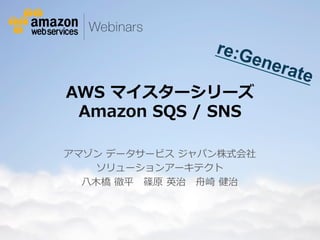 re:G
ene
AWS  マイスターシリーズ  
Amazon  SQS  /  SNS

rate

アマゾン  データサービス  ジャパン株式会社
ソリューションアーキテクト
⼋八⽊木橋  徹平 　篠原  英治 　⾈舟崎  健治 　

© 2012 Amazon.com, Inc. and its affiliates. All rights reserved. May not be copied, modified or distributed in whole or in part without the express consent of Amazon.com, Inc.

 