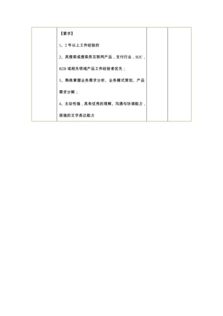 【要求】
1、2 年以上工作经验的
2、具搜索或搜索类互联网产品，支付行业，B2C，
B2B 或相关领域产品工作经验者优先；
3、熟练掌握业务需求分析、业务模式策划、产品
需求分解；
4、主动性强，具有优秀的理解、沟通与协调能力，
很强的文字表达能力
 