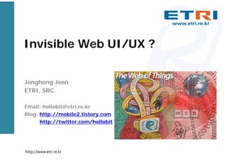 Invisible Web UI/UX ?
Jonghong Jeon
ETRI, SRC
Email: hollobit@etri.re.kr
Blog: http://mobile2.tistory.com
http://twitter.com/hollobit

http://www.etri.re.kr

 