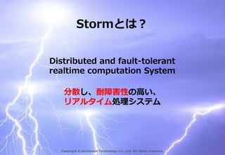 Stormとは？
Distributed and fault-tolerant
realtime computation System
分散し、耐障害性の高い、
リアルタイム処理システム

Copyright © Acroquest Technology Co., Ltd. All rights reserved.

 