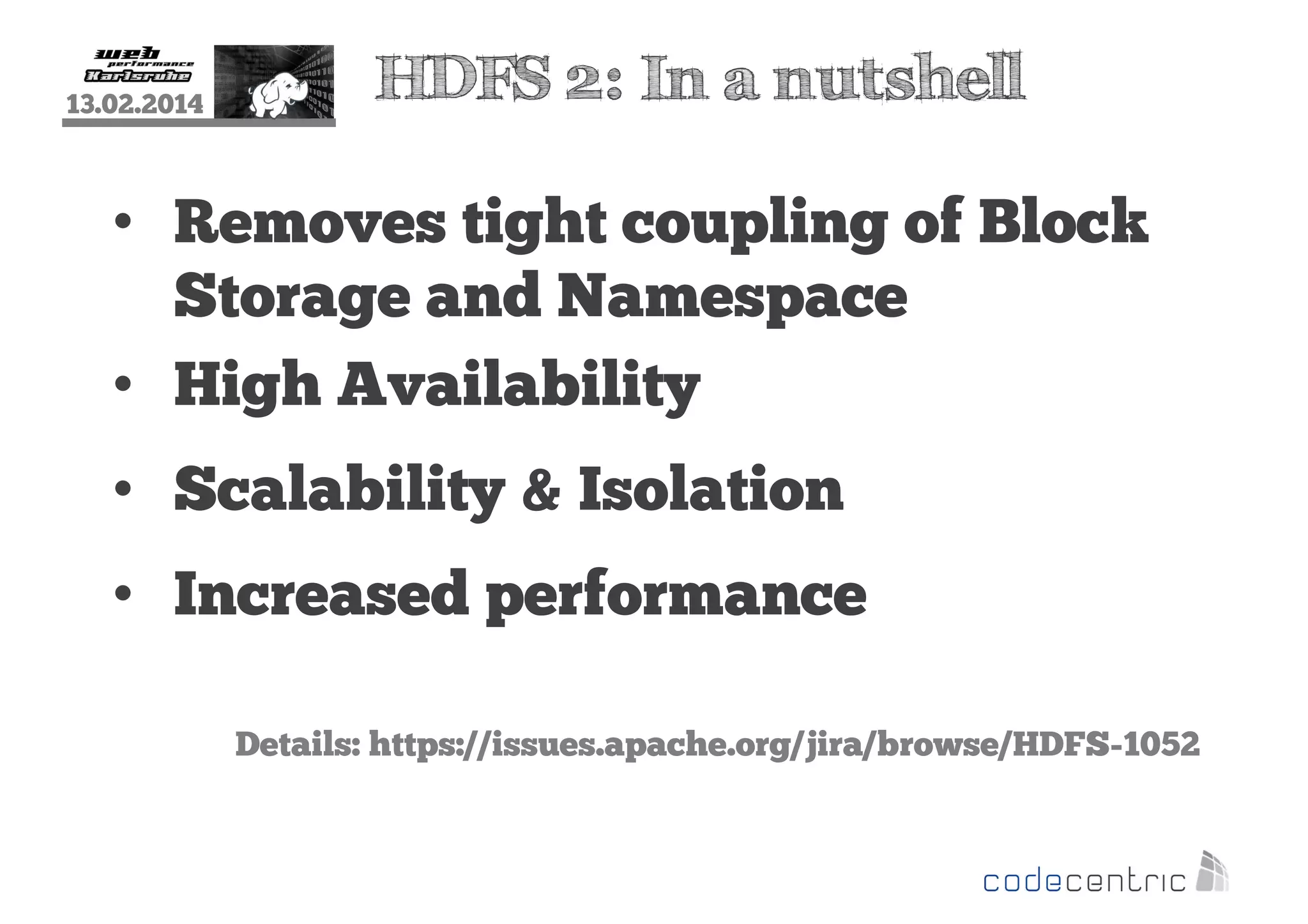 13.02.2014

HDFS 2: In a nutshell

• Removes tight coupling of Block
Storage and Namespace
• High Availability
• Scalability & Isolation
• Increased performance
Details: https://issues.apache.org/jira/browse/HDFS-1052

 