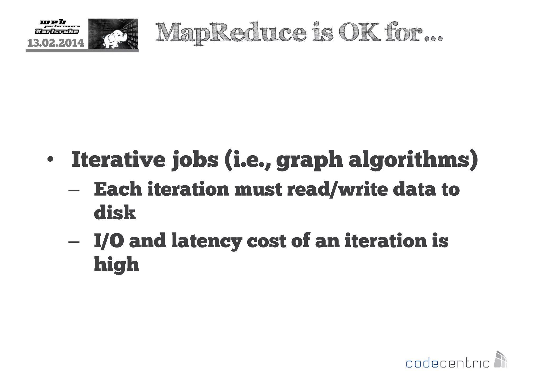 13.02.2014

MapReduce is OK for…

• Iterative jobs (i.e., graph algorithms)
– Each iteration must read/write data to
disk
– I/O and latency cost of an iteration is
high

 