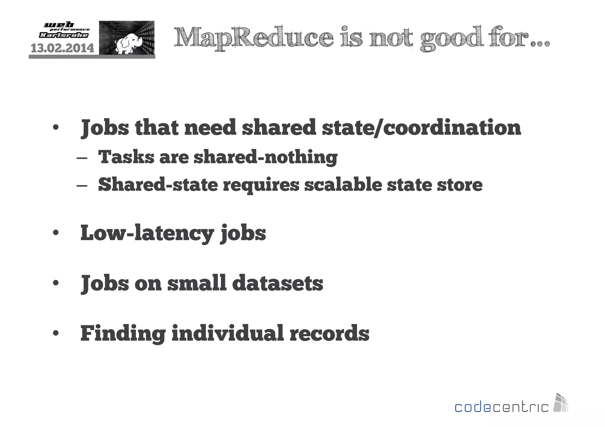 13.02.2014

MapReduce is not good for…

• Jobs that need shared state/coordination
– Tasks are shared-nothing
– Shared-state requires scalable state store

• Low-latency jobs
• Jobs on small datasets
• Finding individual records

 
