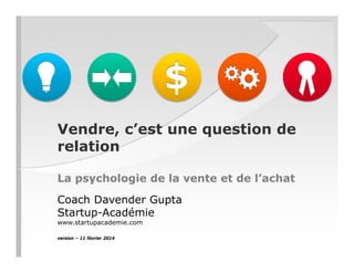 Vendre, c’est une question de
relation
La psychologie de la vente et de l’achat
Coach Davender Gupta
Startup-Académie
www.startupacademie.com
version – 11 février 2014

 