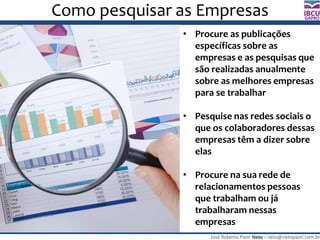 José Roberto Paim Neto – neto@netopaim.com.br
GAPRO
Como pesquisar as Empresas
• Procure as publicações
específicas sobre as
empresas e as pesquisas que
são realizadas anualmente
sobre as melhores empresas
para se trabalhar
• Pesquise nas redes sociais o
que os colaboradores dessas
empresas têm a dizer sobre
elas
• Procure na sua rede de
relacionamentos pessoas
que trabalham ou já
trabalharam nessas
empresas
 