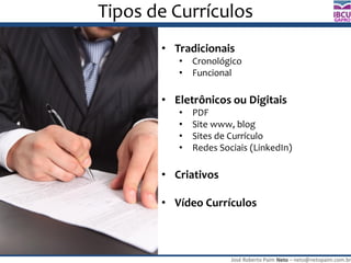 José Roberto Paim Neto – neto@netopaim.com.br
GAPRO
Tipos de Currículos
• Tradicionais
• Cronológico
• Funcional
• Eletrônicos ou Digitais
• PDF
• Site www, blog
• Sites de Currículo
• Redes Sociais (LinkedIn)
• Criativos
• Vídeo Currículos
 