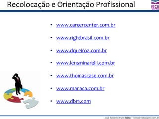José Roberto Paim Neto – neto@netopaim.com.br
GAPRO
Recolocação e Orientação Profissional
• www.careercenter.com.br
• www.rightbrasil.com.br
• www.dqueiroz.com.br
• www.lensminarelli.com.br
• www.thomascase.com.br
• www.mariaca.com.br
• www.dbm.com
 