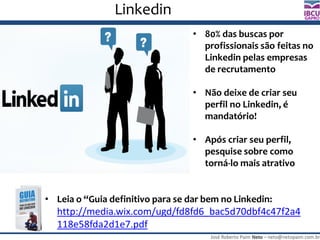 José Roberto Paim Neto – neto@netopaim.com.br
GAPRO
Linkedin
• 80% das buscas por
profissionais são feitas no
Linkedin pelas empresas
de recrutamento
• Não deixe de criar seu
perfil no Linkedin, é
mandatório!
• Após criar seu perfil,
pesquise sobre como
torná-lo mais atrativo
• Leia o “Guia definitivo para se dar bem no Linkedin:
http://media.wix.com/ugd/fd8fd6_bac5d70dbf4c47f2a4
118e58fda2d1e7.pdf
 